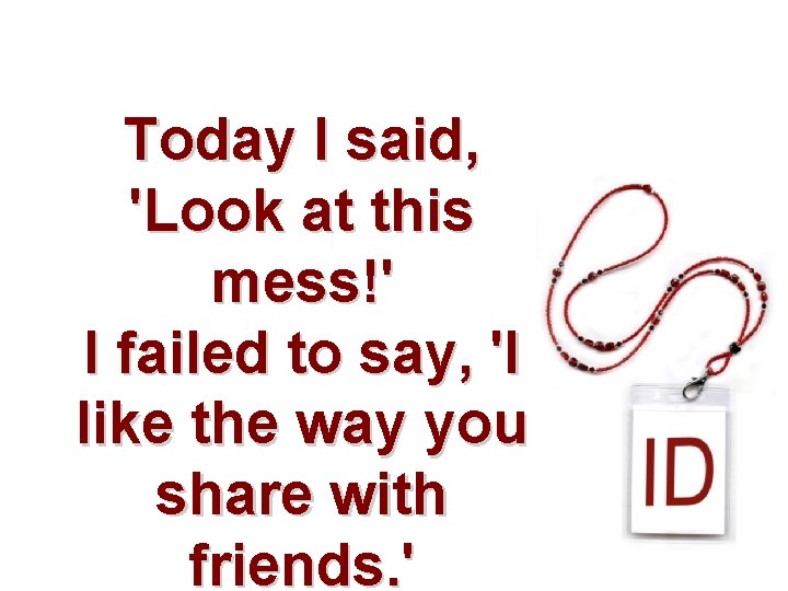 Today I said, 'Look at this mess!' I failed to say, 'I like the