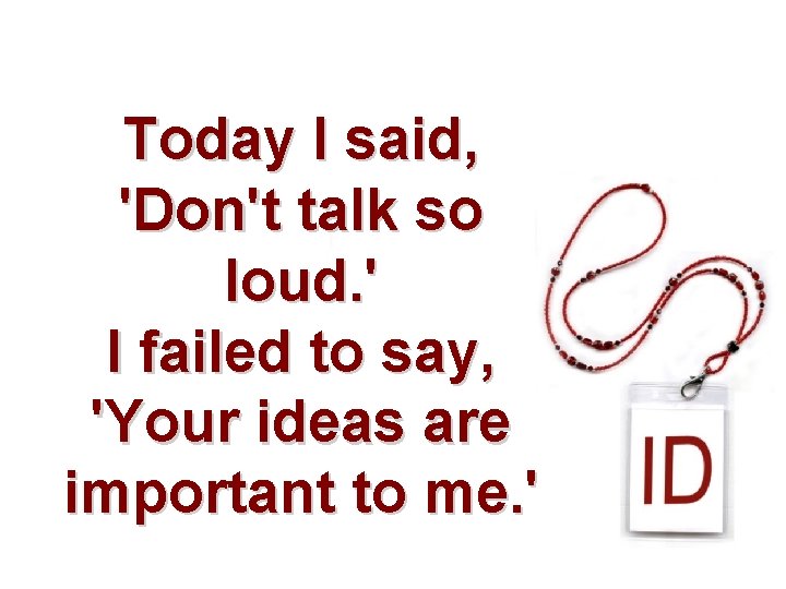 Today I said, 'Don't talk so loud. ' I failed to say, 'Your ideas