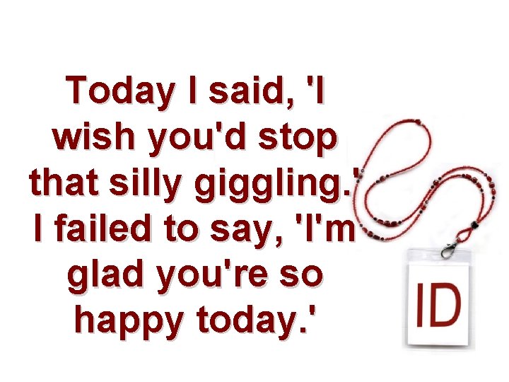Today I said, 'I wish you'd stop that silly giggling. ' I failed to