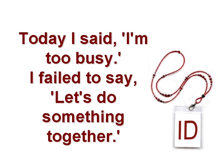 Today I said, 'I'm too busy. ' I failed to say, 'Let's do something