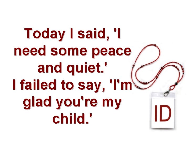 Today I said, 'I need some peace and quiet. ' I failed to say,
