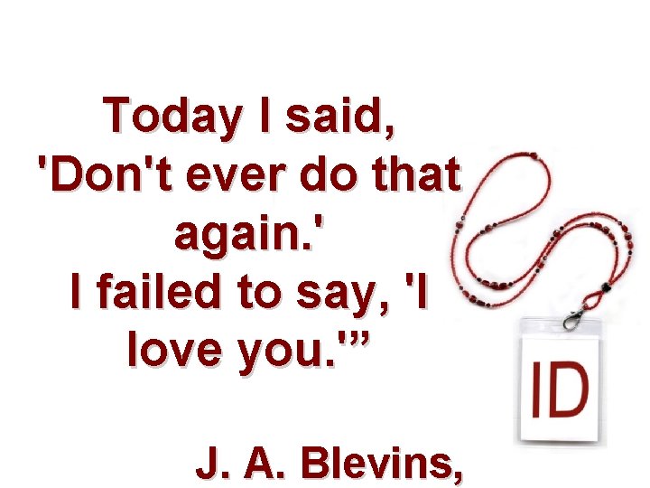 Today I said, 'Don't ever do that again. ' I failed to say, 'I