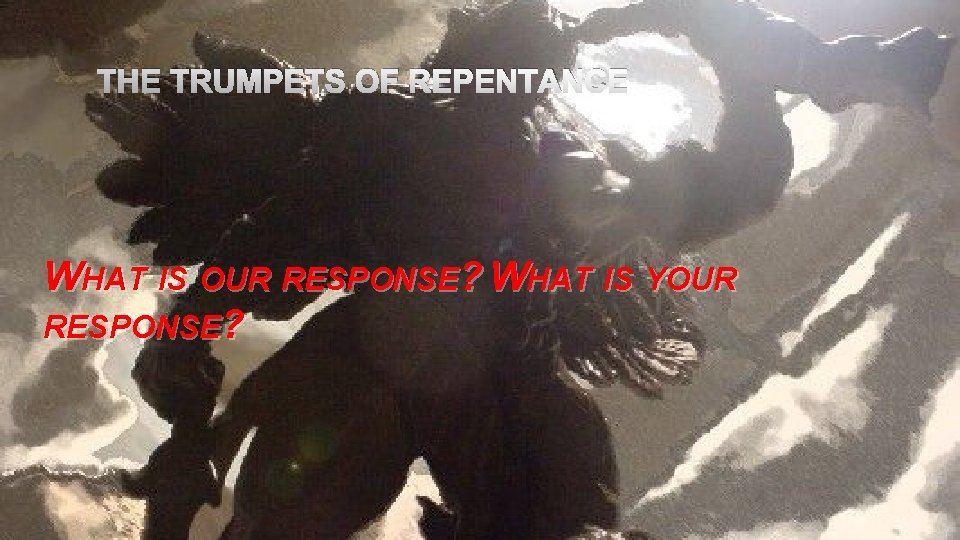 THE TRUMPETS OF REPENTANCE WHAT IS OUR RESPONSE? WHAT IS YOUR RESPONSE? 