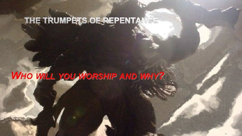 THE TRUMPETS OF REPENTANCE WHO WILL YOU WORSHIP AND WHY? 