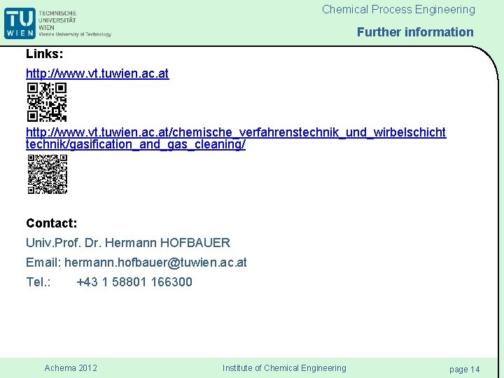Chemical Process Engineering Further information Links: http: //www. vt. tuwien. ac. at/chemische_verfahrenstechnik_und_wirbelschicht technik/gasification_and_gas_cleaning/ Contact: Chemical Process Engineering Further information Links: http: //www. vt. tuwien. ac. at/chemische_verfahrenstechnik_und_wirbelschicht technik/gasification_and_gas_cleaning/ Contact: