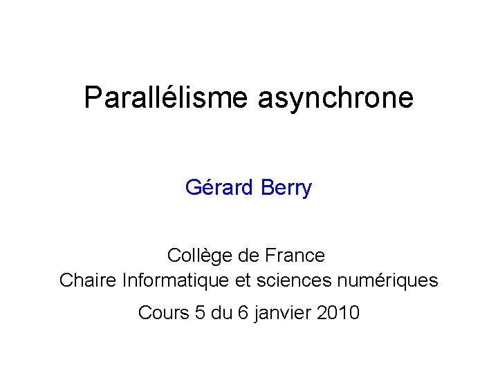 Parallélisme asynchrone Gérard Berry Collège de France Chaire Informatique et sciences numériques Cours 5