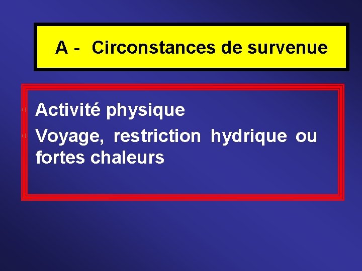 A - Circonstances de survenue • Activité physique • Voyage, restriction hydrique ou fortes