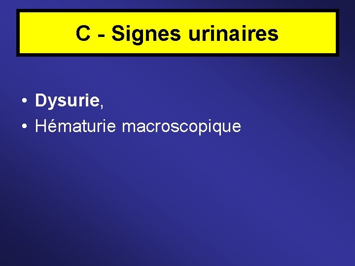 C - Signes urinaires • Dysurie, • Hématurie macroscopique 