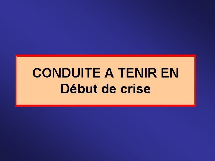 CONDUITE A TENIR EN Début de crise 