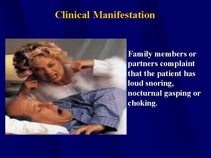 Clinical Manifestation Family members or partners complaint that the patient has loud snoring, nocturnal