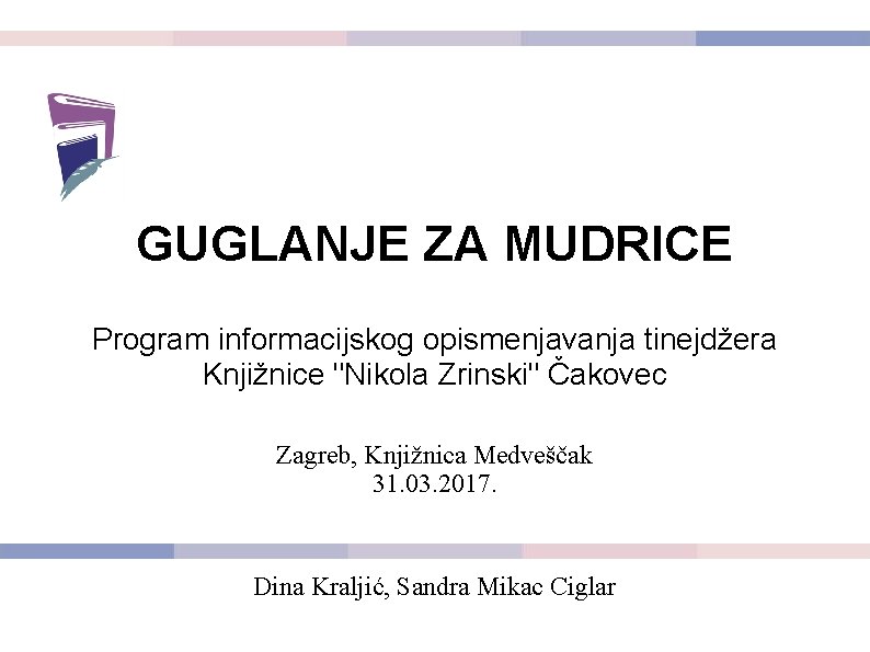 GUGLANJE ZA MUDRICE Program informacijskog opismenjavanja tinejdžera Knjižnice "Nikola Zrinski" Čakovec Zagreb, Knjižnica Medveščak