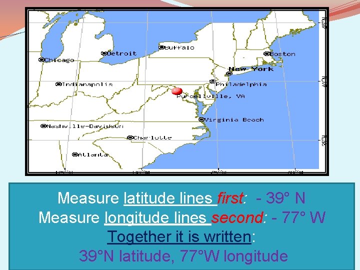 Measure latitude lines first: - 39° N Measure longitude lines second: - 77° W