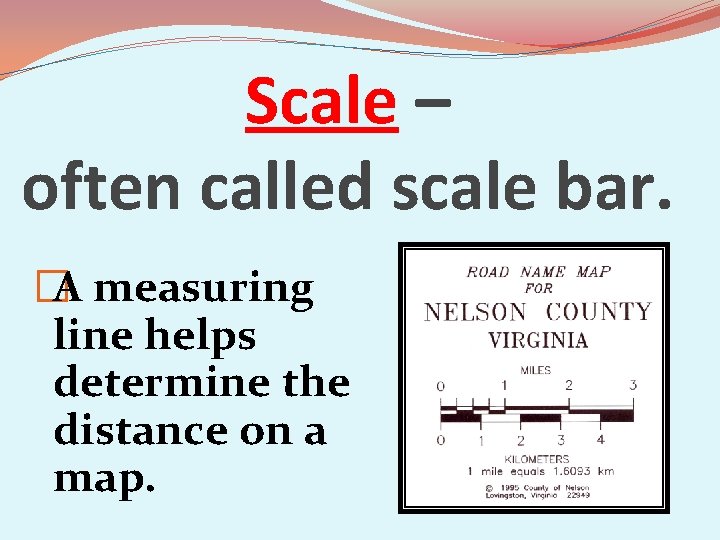 Scale – often called scale bar. �A measuring line helps determine the distance on