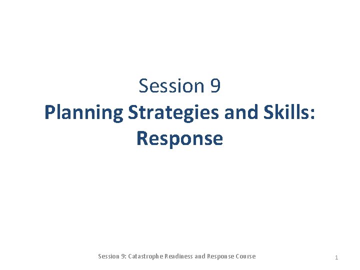 Session 9 Planning Strategies and Skills: Response Session 9: Catastrophe Readiness and Response Course