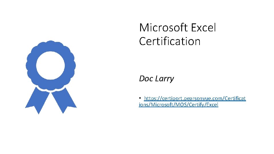 Microsoft Excel Certification Doc Larry • https: //certiport. pearsonvue. com/Certificat ions/Microsoft/MOS/Certify/Excel 