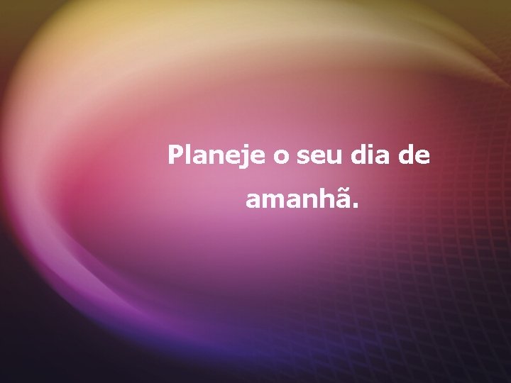 Planeje o seu dia de amanhã. 