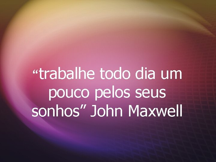 “trabalhe todo dia um pouco pelos seus sonhos” John Maxwell 