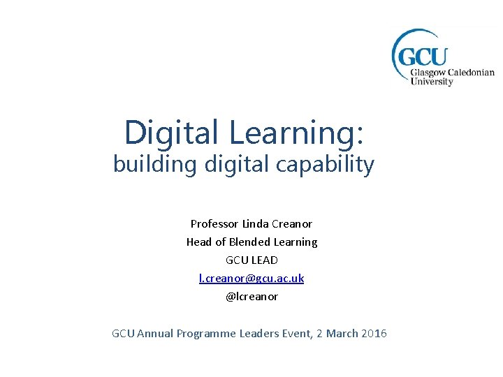 Digital Learning: building digital capability Professor Linda Creanor Head of Blended Learning GCU LEAD