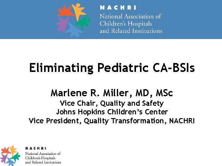 Eliminating Pediatric CA-BSIs Marlene R. Miller, MD, MSc Vice Chair, Quality and Safety Johns