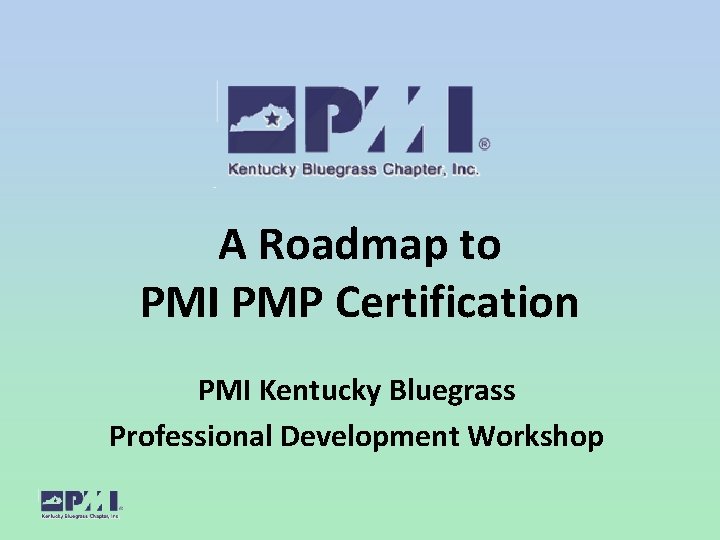 A Roadmap to PMI PMP Certification PMI Kentucky Bluegrass Professional Development Workshop 