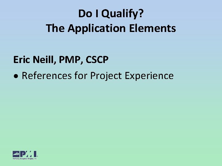Do I Qualify? The Application Elements Eric Neill, PMP, CSCP References for Project Experience