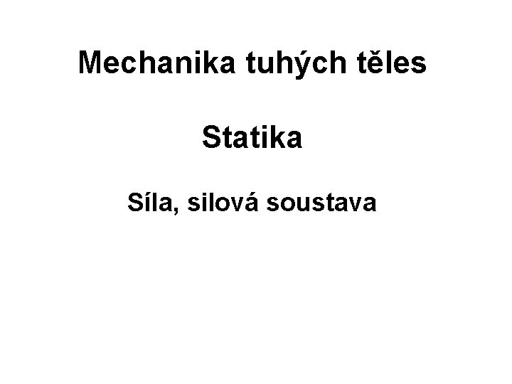 Mechanika tuhých těles Statika Síla, silová soustava 