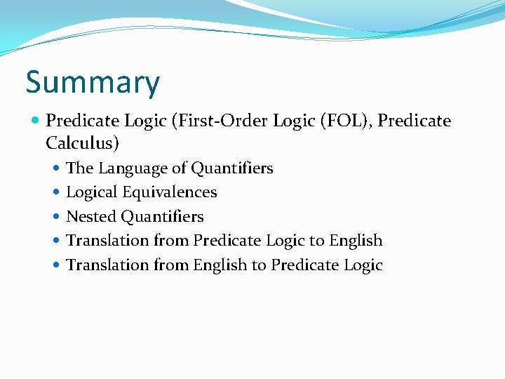 Summary Predicate Logic (First-Order Logic (FOL), Predicate Calculus) The Language of Quantifiers Logical Equivalences