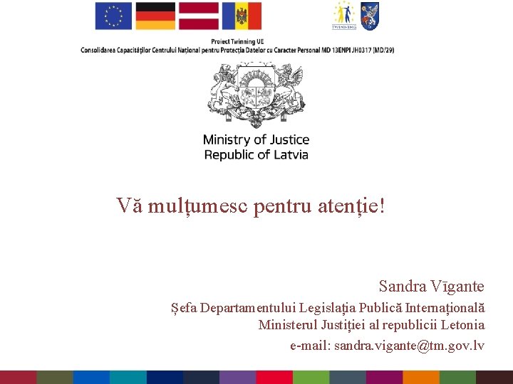 Vă mulțumesc pentru atenție! Sandra Vīgante Șefa Departamentului Legislația Publică Internațională Ministerul Justiției al