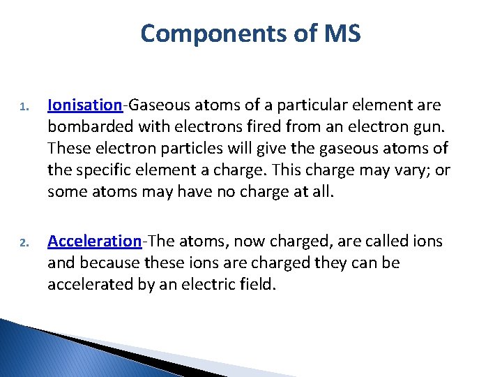 Components of MS 1. Ionisation-Gaseous atoms of a particular element are bombarded with electrons