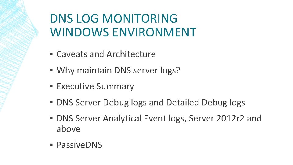 DNS LOG MONITORING WINDOWS ENVIRONMENT ▪ Caveats and Architecture ▪ Why maintain DNS server DNS LOG MONITORING WINDOWS ENVIRONMENT ▪ Caveats and Architecture ▪ Why maintain DNS server