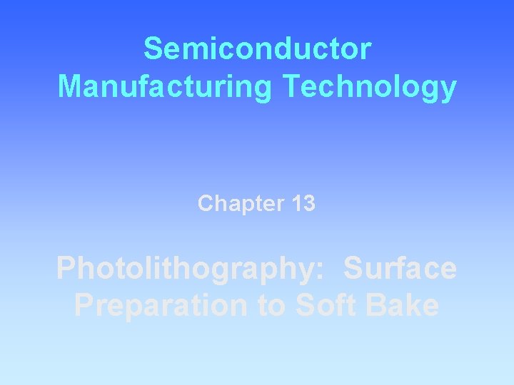 Semiconductor Manufacturing Technology Chapter 13 Photolithography: Surface Preparation to Soft Bake 