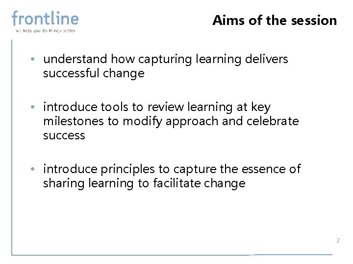 Aims of the session • understand how capturing learning delivers successful change • introduce