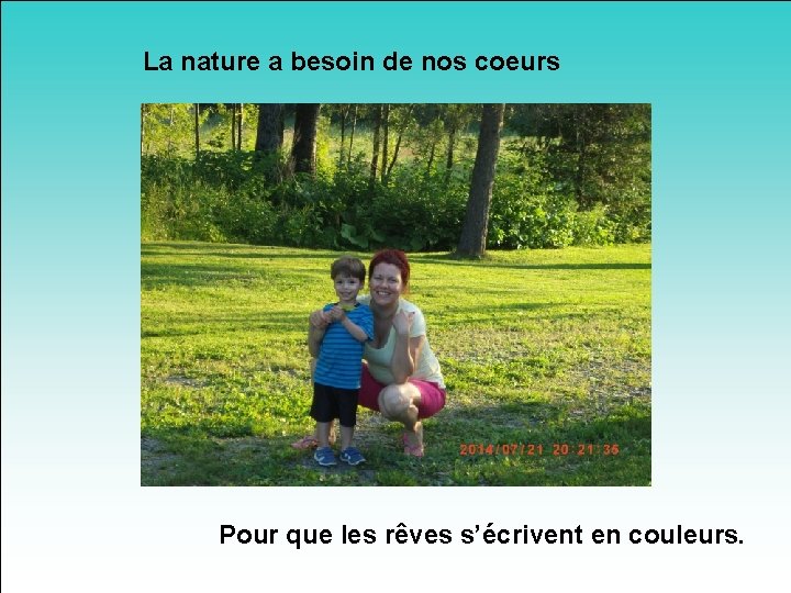 La nature a besoin de nos coeurs Pour que les rêves s’écrivent en couleurs.