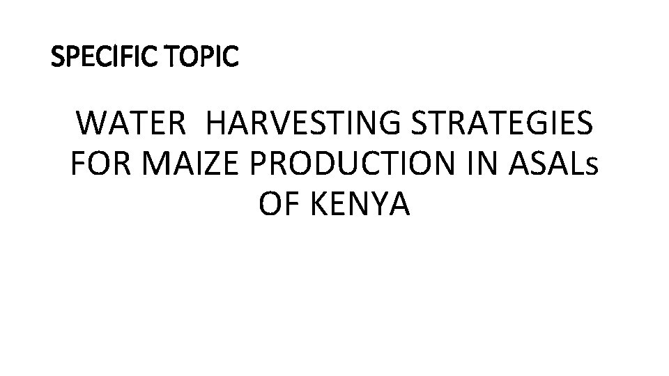 SPECIFIC TOPIC WATER HARVESTING STRATEGIES FOR MAIZE PRODUCTION IN ASALs OF KENYA 