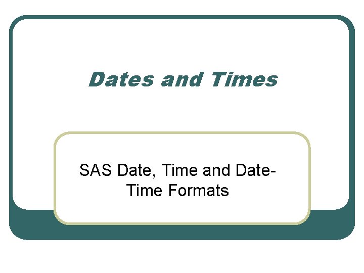 Dates and Times SAS Date, Time and Date. Time Formats Dates and Times SAS Date, Time and Date. Time Formats