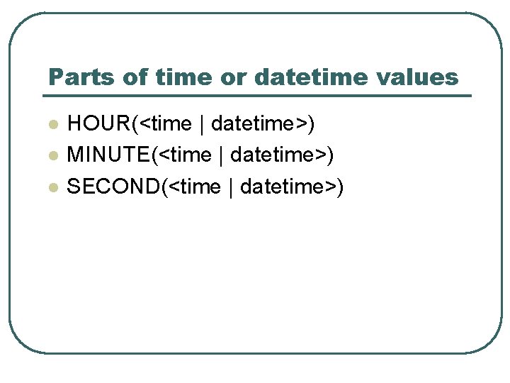Parts of time or datetime values l l l HOUR(<time | datetime>) MINUTE(<time | Parts of time or datetime values l l l HOUR(<time | datetime>) MINUTE(<time |