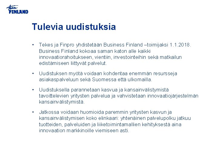 Tulevia uudistuksia • Tekes ja Finpro yhdistetään Business Finland –toimijaksi 1. 1. 2018. Business