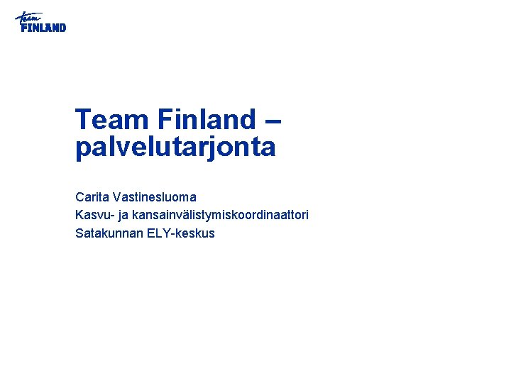 Team Finland – palvelutarjonta Carita Vastinesluoma Kasvu- ja kansainvälistymiskoordinaattori Satakunnan ELY-keskus Team Finland – palvelutarjonta Carita Vastinesluoma Kasvu- ja kansainvälistymiskoordinaattori Satakunnan ELY-keskus