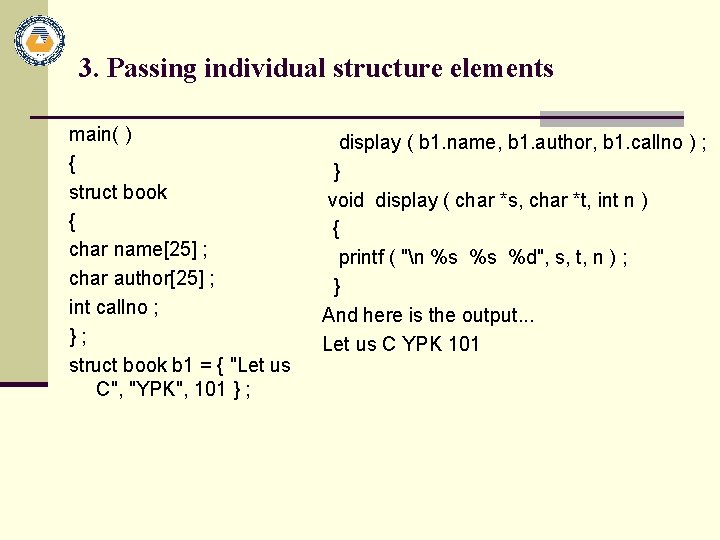 3. Passing individual structure elements main( ) { struct book { char name[25] ;