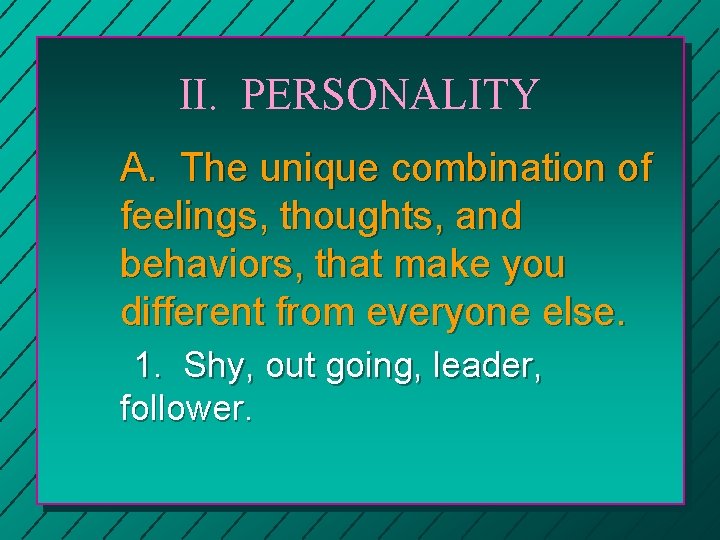 II. PERSONALITY A. The unique combination of feelings, thoughts, and behaviors, that make you