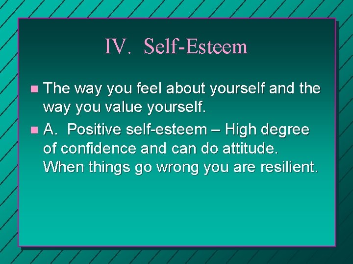 IV. Self-Esteem The way you feel about yourself and the way you value yourself.