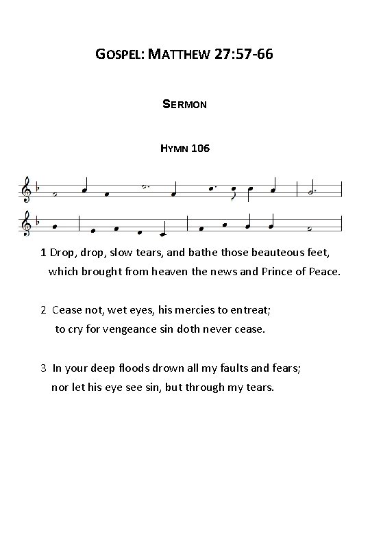 GOSPEL: MATTHEW 27: 57 -66 SERMON HYMN 106 1 Drop, drop, slow tears, and