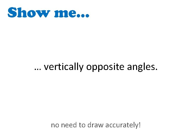 … vertically opposite angles. no need to draw accurately! 