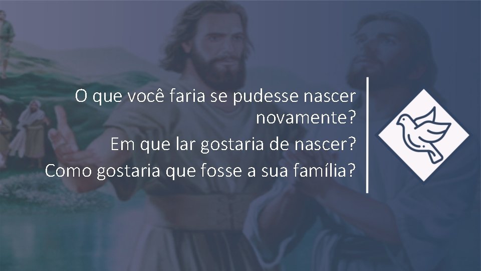 O que você faria se pudesse nascer novamente? Em que lar gostaria de nascer?