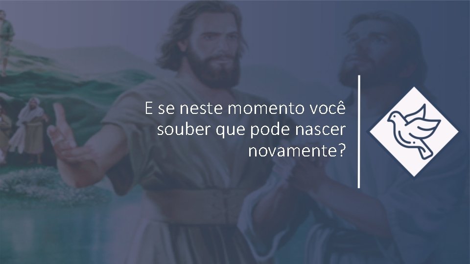 E se neste momento você souber que pode nascer novamente? 