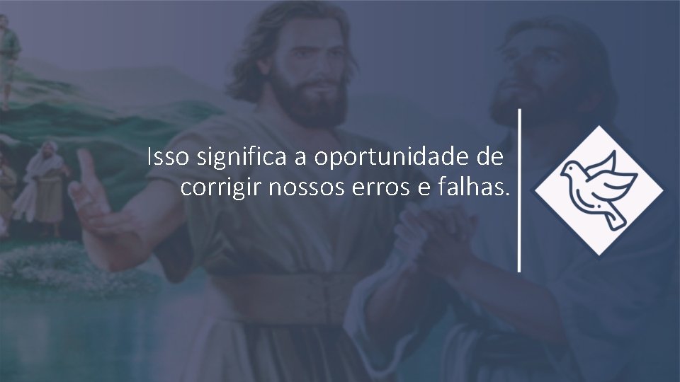 Isso significa a oportunidade de corrigir nossos erros e falhas. 