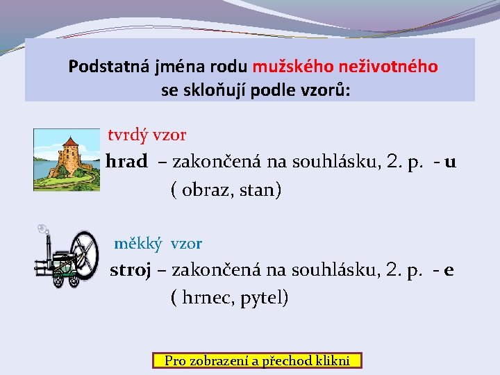  Podstatná jména rodu mužského neživotného se skloňují podle vzorů: tvrdý vzor hrad –