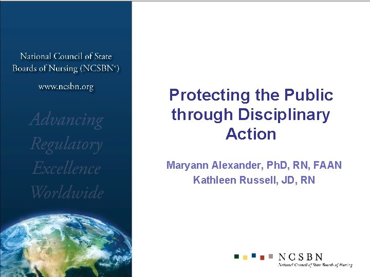 Protecting the Public through Disciplinary Action Maryann Alexander, Ph. D, RN, FAAN Kathleen Russell,