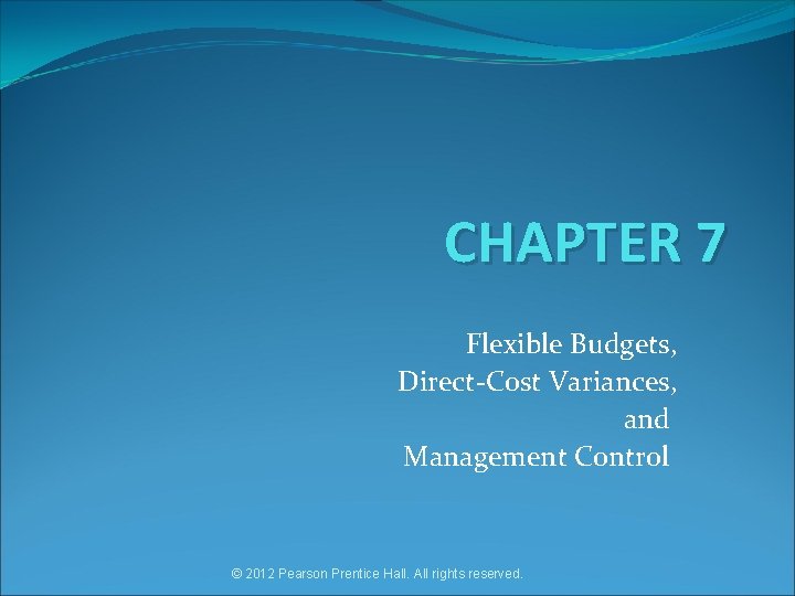 CHAPTER 7 Flexible Budgets, Direct-Cost Variances, and Management Control © 2012 Pearson Prentice Hall.