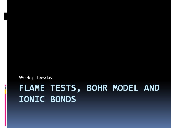 Week 3 -Tuesday FLAME TESTS, BOHR MODEL AND IONIC BONDS 